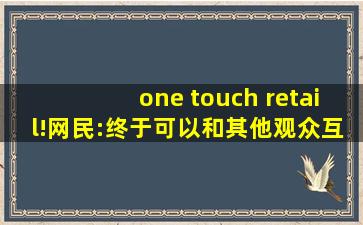 one touch retail!网民:终于可以和其他观众互动了！